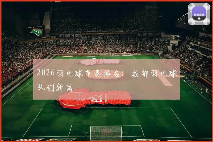 2026羽毛球节奏排名：成都羽毛球队创新高