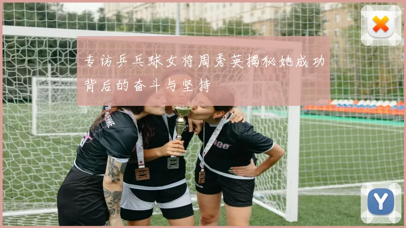 专访乒乓球女将周秀英揭秘她成功背后的奋斗与坚持
