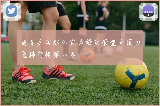 南京乒乓球队实力强劲荣登全国力量排行榜第七名