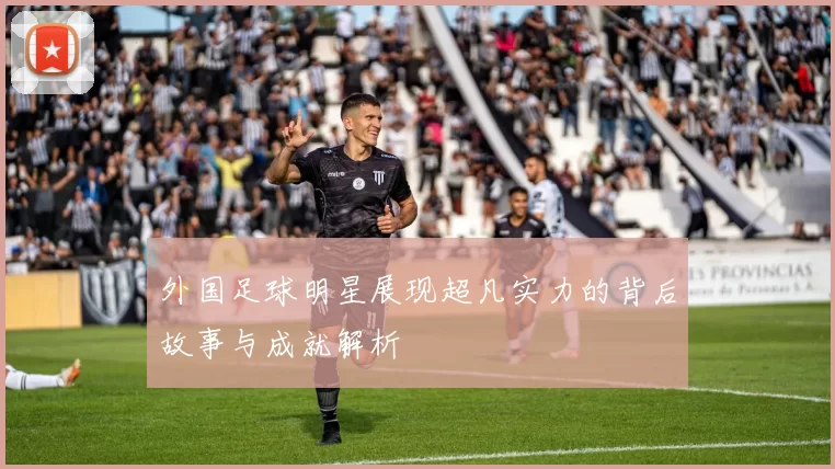 外国足球明星展现超凡实力的背后故事与成就解析