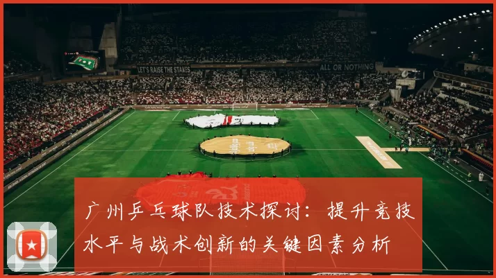 广州乒乓球队技术探讨：提升竞技水平与战术创新的关键因素分析
