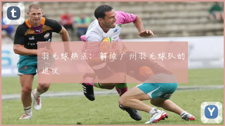 羽毛球热点：解读广州羽毛球队的进攻