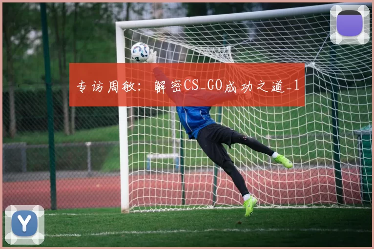 专访周敏：解密CS_GO成功之道_1