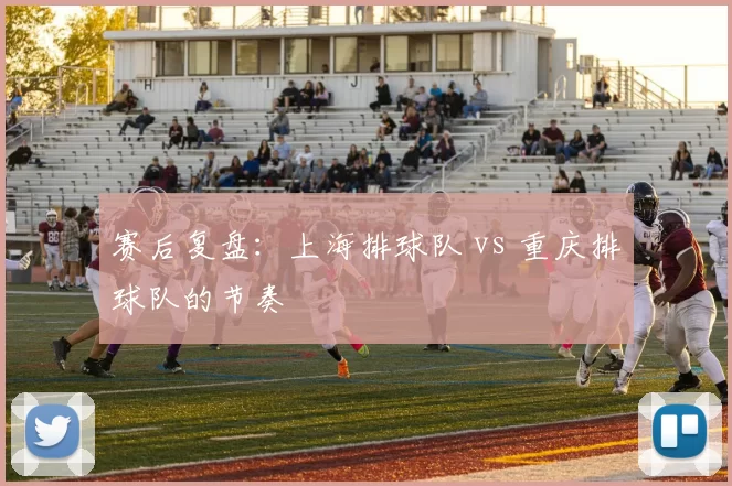 赛后复盘：上海排球队 vs 重庆排球队的节奏