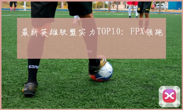 最新英雄联盟实力TOP10：FPX领跑