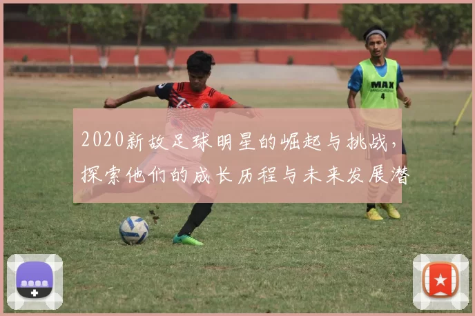 2020新故足球明星的崛起与挑战，探索他们的成长历程与未来发展潜力