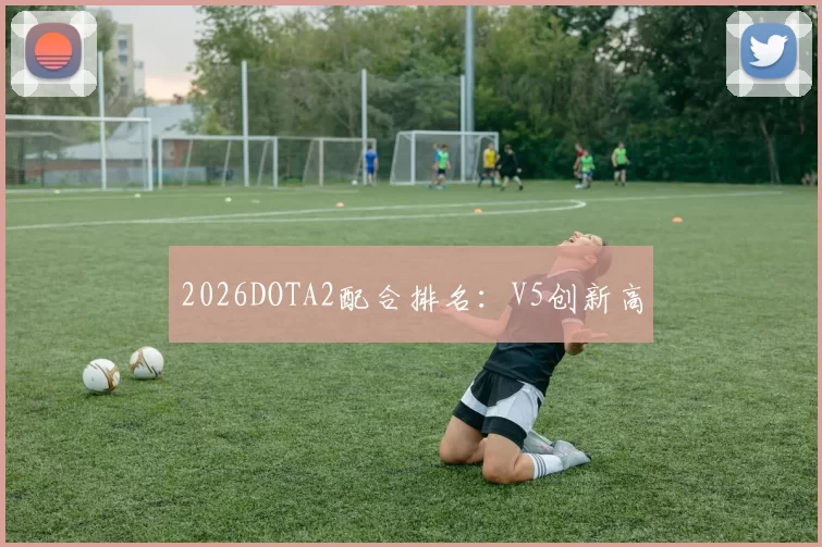 2026DOTA2配合排名：V5创新高