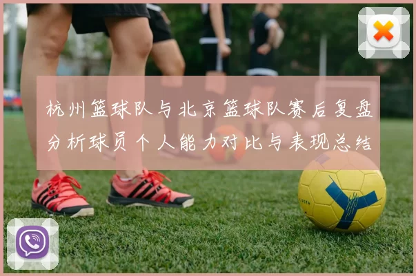 杭州篮球队与北京篮球队赛后复盘分析球员个人能力对比与表现总结