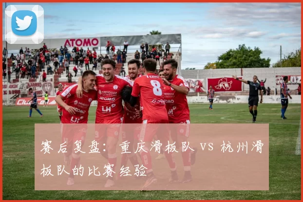 赛后复盘：重庆滑板队 vs 杭州滑板队的比赛经验