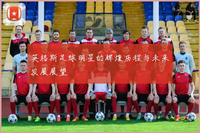 英格斯足球明星的辉煌历程与未来发展展望